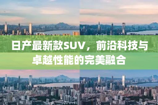 日产最新款SUV，前沿科技与卓越性能的完美融合