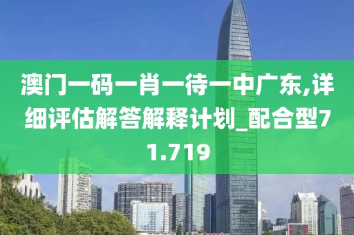 澳门一码一肖一待一中广东,详细评估解答解释计划_配合型71.719