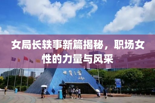 女局长轶事新篇揭秘，职场女性的力量与风采