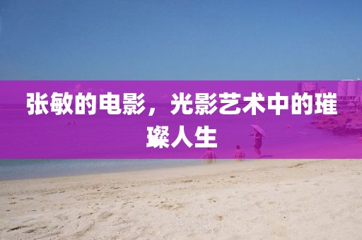 张敏的电影，光影艺术中的璀璨人生