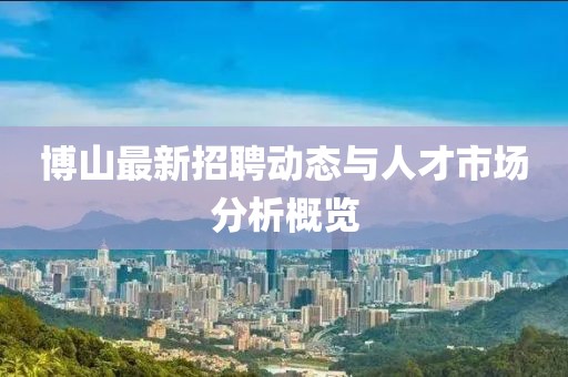 博山最新招聘动态与人才市场分析概览