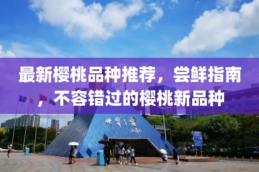 最新樱桃品种推荐，尝鲜指南，不容错过的樱桃新品种
