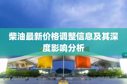 柴油最新价格调整信息及其深度影响分析