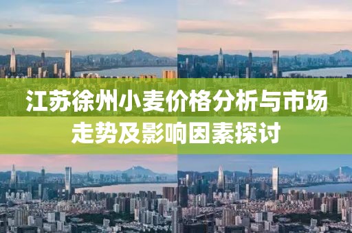 江苏徐州小麦价格分析与市场走势及影响因素探讨