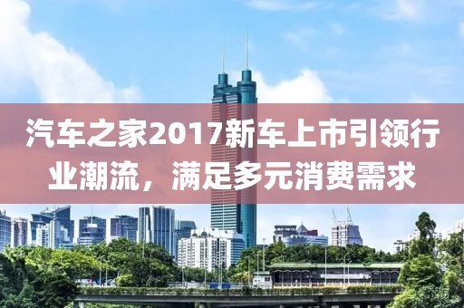汽车之家2017新车上市引领行业潮流，满足多元消费需求
