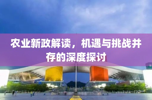 农业新政解读，机遇与挑战并存的深度探讨