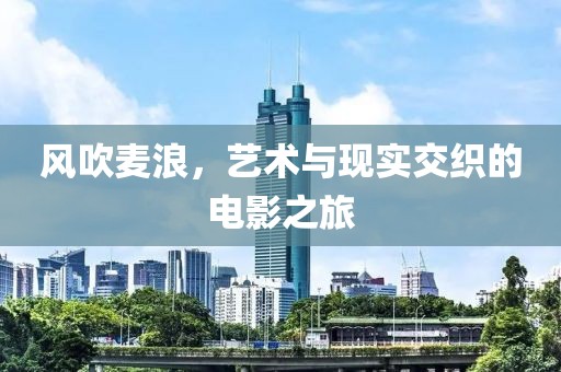 风吹麦浪，艺术与现实交织的电影之旅