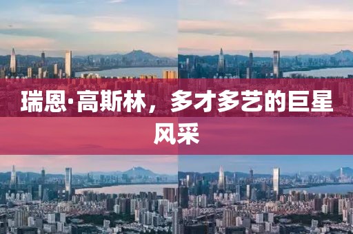 瑞恩·高斯林，多才多艺的巨星风采