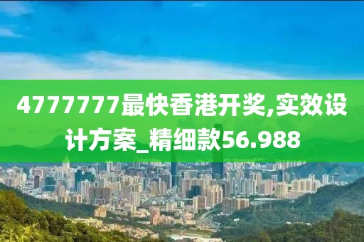 4777777最快香港开奖,实效设计方案_精细款56.988