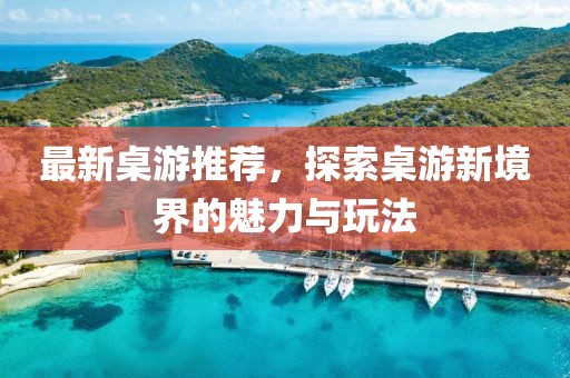 最新桌游推荐，探索桌游新境界的魅力与玩法