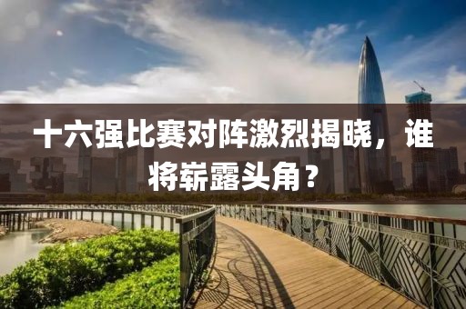 十六强比赛对阵激烈揭晓，谁将崭露头角？