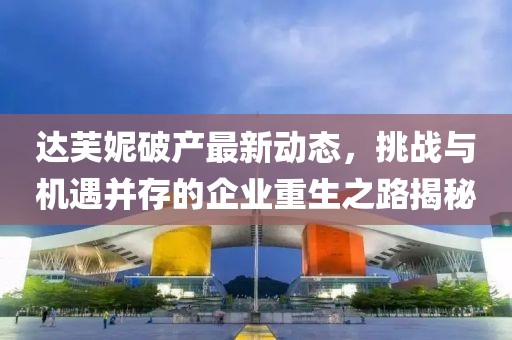 达芙妮破产最新动态，挑战与机遇并存的企业重生之路揭秘