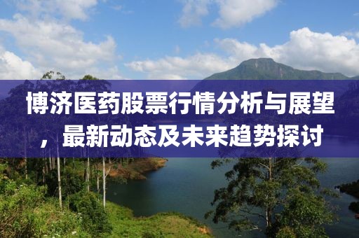 博济医药股票行情分析与展望，最新动态及未来趋势探讨