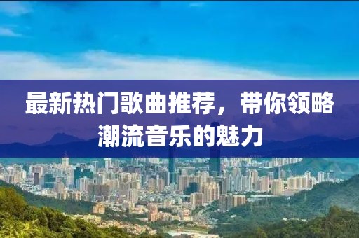 最新热门歌曲推荐，带你领略潮流音乐的魅力