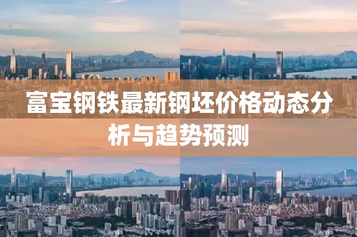 富宝钢铁最新钢坯价格动态分析与趋势预测