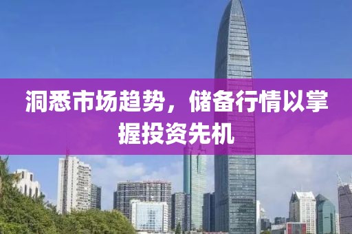 洞悉市场趋势，储备行情以掌握投资先机