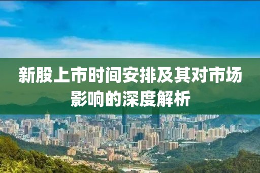 新股上市时间安排及其对市场影响的深度解析