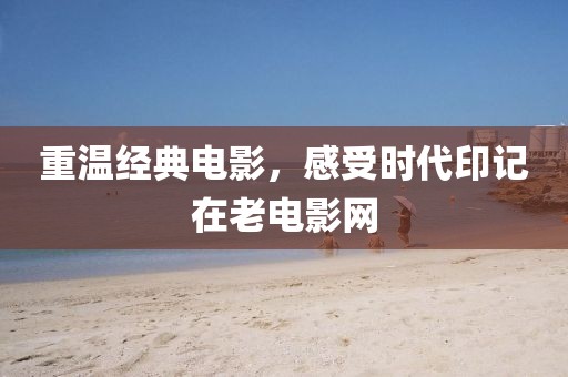 重温经典电影，感受时代印记在老电影网