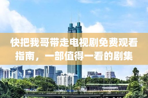 快把我哥带走电视剧免费观看指南，一部值得一看的剧集