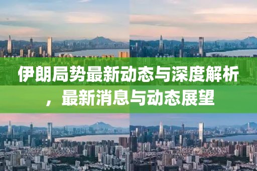伊朗局势最新动态与深度解析，最新消息与动态展望