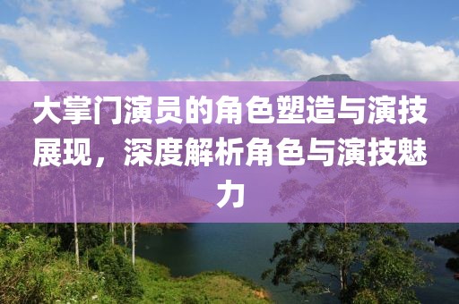 大掌门演员的角色塑造与演技展现，深度解析角色与演技魅力
