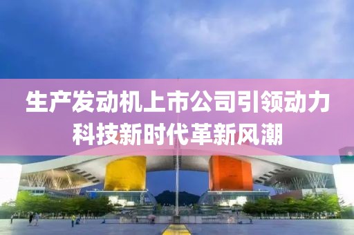 生产发动机上市公司引领动力科技新时代革新风潮