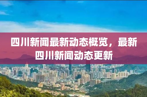 四川新闻最新动态概览，最新四川新闻动态更新