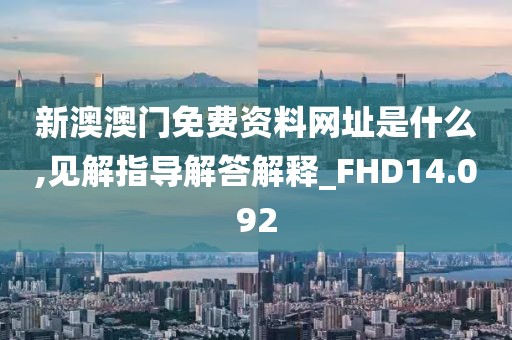 新澳澳门免费资料网址是什么,见解指导解答解释_FHD14.092