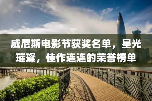 威尼斯电影节获奖名单，星光璀璨，佳作连连的荣誉榜单