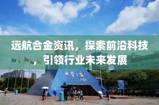 远航合金资讯，探索前沿科技，引领行业未来发展