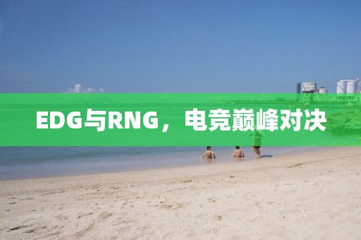 EDG与RNG，电竞巅峰对决