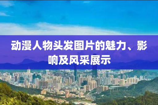 动漫人物头发图片的魅力、影响及风采展示