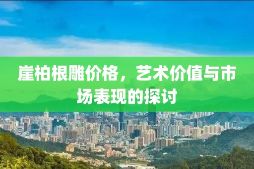 崖柏根雕价格，艺术价值与市场表现的探讨
