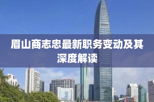 眉山商志忠最新职务变动及其深度解读