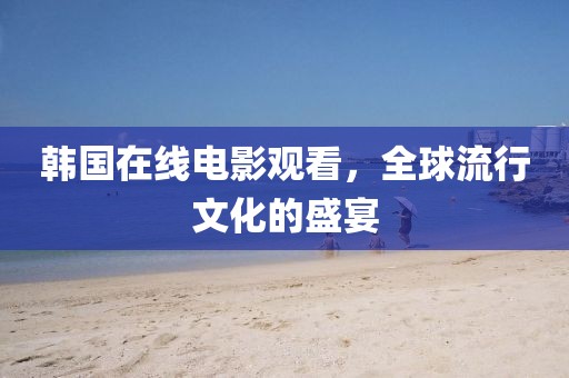 韩国在线电影观看，全球流行文化的盛宴
