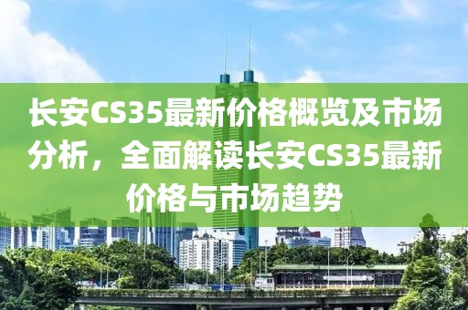 长安CS35最新价格概览及市场分析，全面解读长安CS35最新价格与市场趋势