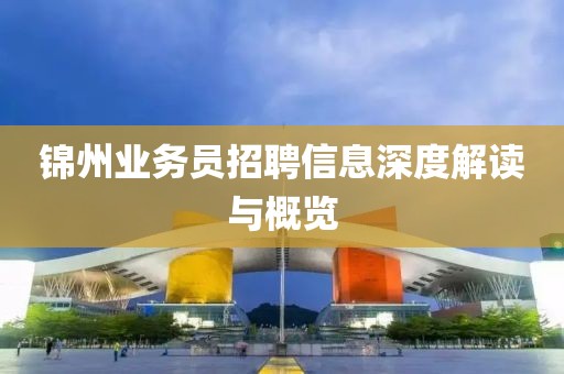锦州业务员招聘信息深度解读与概览