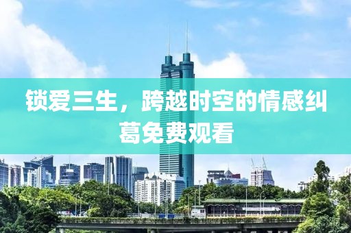 锁爱三生，跨越时空的情感纠葛免费观看