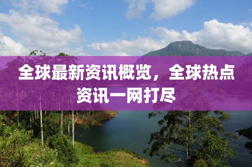 全球最新资讯概览，全球热点资讯一网打尽