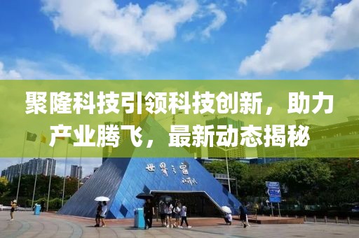 聚隆科技引领科技创新，助力产业腾飞，最新动态揭秘