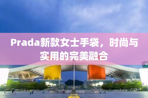 Prada新款女士手袋，时尚与实用的完美融合