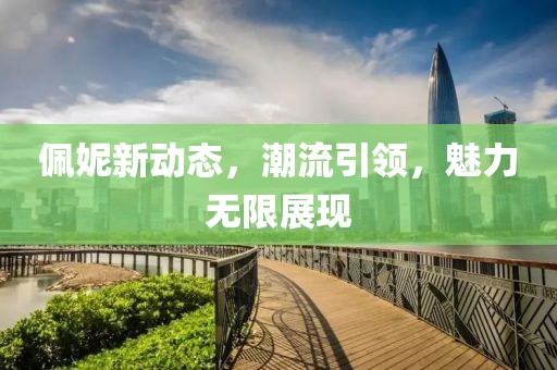 佩妮新动态，潮流引领，魅力无限展现