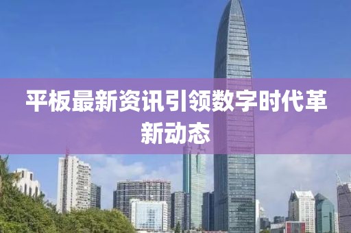 平板最新资讯引领数字时代革新动态