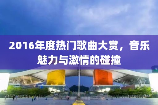 2016年度热门歌曲大赏，音乐魅力与激情的碰撞