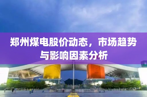 郑州煤电股价动态，市场趋势与影响因素分析