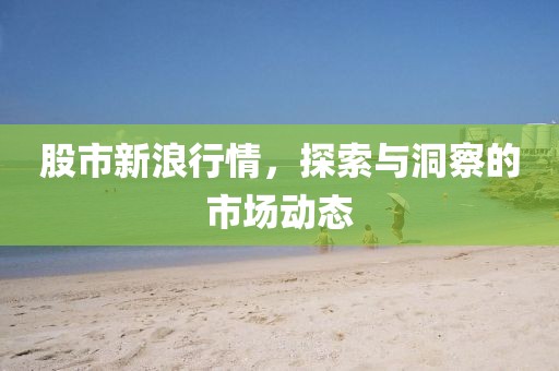 股市新浪行情，探索与洞察的市场动态