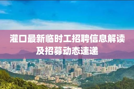 灌口最新临时工招聘信息解读及招募动态速递
