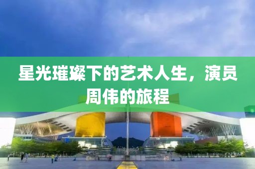 星光璀璨下的艺术人生，演员周伟的旅程