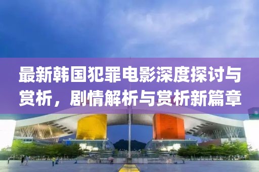 最新韩国犯罪电影深度探讨与赏析，剧情解析与赏析新篇章