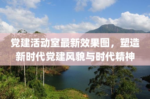 党建活动室最新效果图，塑造新时代党建风貌与时代精神